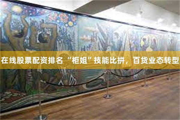 在线股票配资排名 “柜姐”技能比拼，百货业态转型