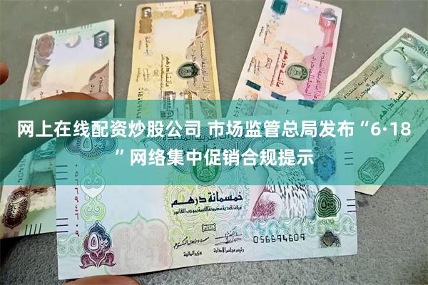网上在线配资炒股公司 市场监管总局发布“6·18”网络集中促销合规提示
