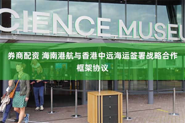 券商配资 海南港航与香港中远海运签署战略合作框架协议