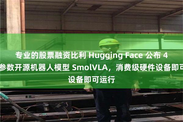 专业的股票融资比利 Hugging Face 公布 4.5 亿参数开源机器人模型 SmolVLA，消费级硬件设备即可运行