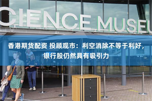 香港期货配资 投顾观市：利空消除不等于利好，银行股仍然具有吸引力