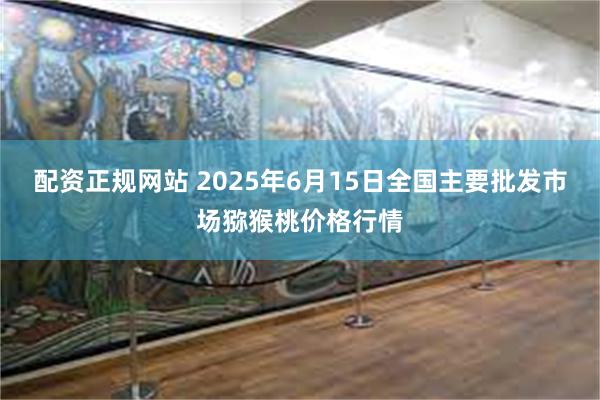 配资正规网站 2025年6月15日全国主要批发市场猕猴桃价格行情