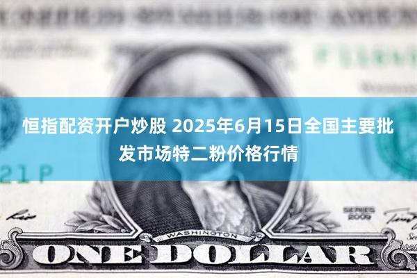 恒指配资开户炒股 2025年6月15日全国主要批发市场特二粉价格行情