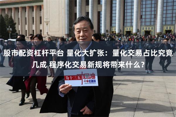 股市配资杠杆平台 量化大扩张：量化交易占比究竟几成 程序化交易新规将带来什么？