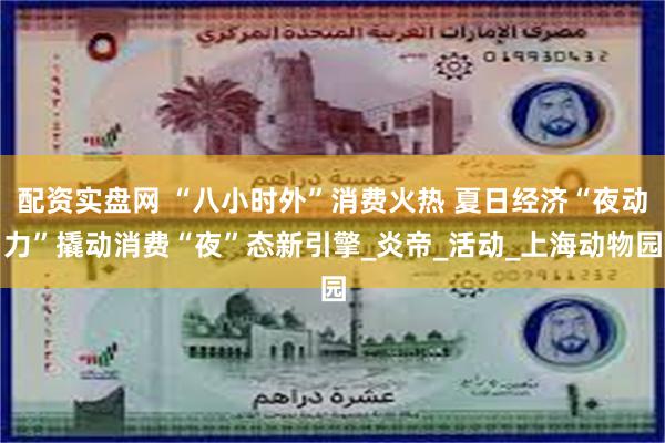 配资实盘网 “八小时外”消费火热 夏日经济“夜动力”撬动消费“夜”态新引擎_炎帝_活动_上海动物园