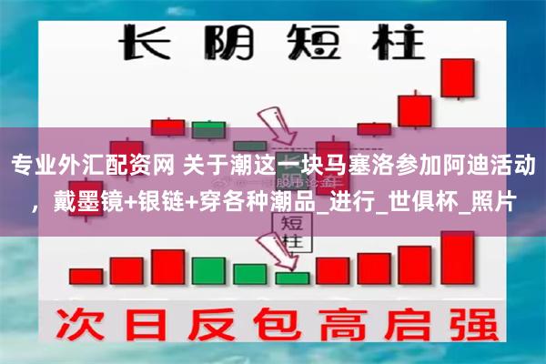 专业外汇配资网 关于潮这一块马塞洛参加阿迪活动，戴墨镜+银链+穿各种潮品_进行_世俱杯_照片