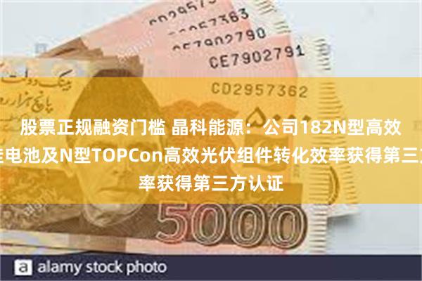 股票正规融资门槛 晶科能源：公司182N型高效单晶硅电池及N型TOPCon高效光伏组件转化效率获得第三方认证