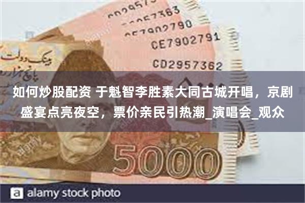如何炒股配资 于魁智李胜素大同古城开唱，京剧盛宴点亮夜空，票价亲民引热潮_演唱会_观众