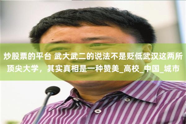 炒股票的平台 武大武二的说法不是贬低武汉这两所顶尖大学，其实真相是一种赞美_高校_中国_城市