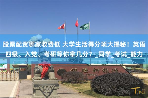 股票配资哪家收费低 大学生活得分项大揭秘！英语四级、入党、考研等你拿几分？_同学_考试_能力