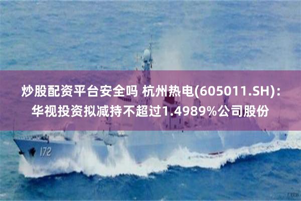 炒股配资平台安全吗 杭州热电(605011.SH)：华视投资拟减持不超过1.4989%公司股份