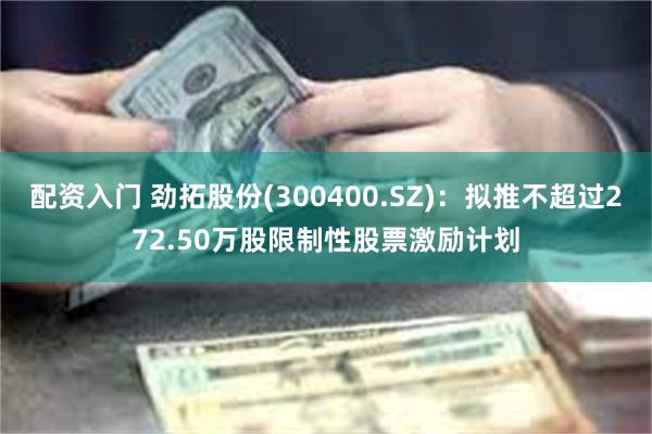 配资入门 劲拓股份(300400.SZ)：拟推不超过272.50万股限制性股票激励计划