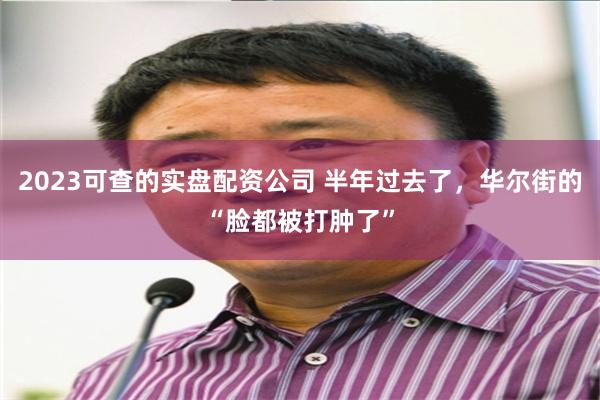 2023可查的实盘配资公司 半年过去了，华尔街的“脸都被打肿了”