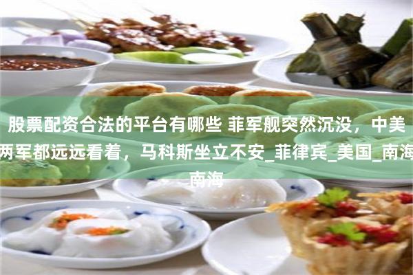 股票配资合法的平台有哪些 菲军舰突然沉没，中美两军都远远看着，马科斯坐立不安_菲律宾_美国_南海