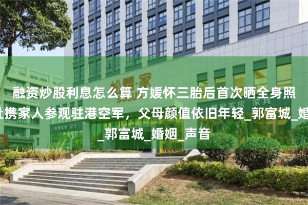 融资炒股利息怎么算 方媛怀三胎后首次晒全身照，挺孕肚携家人参观驻港空军，父母颜值依旧年轻_郭富城_婚姻_声音
