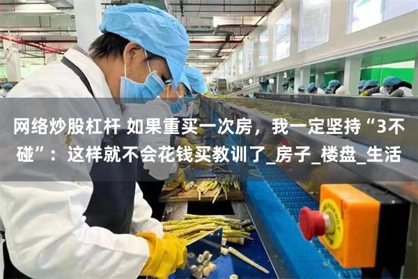 网络炒股杠杆 如果重买一次房，我一定坚持“3不碰”：这样就不会花钱买教训了_房子_楼盘_生活