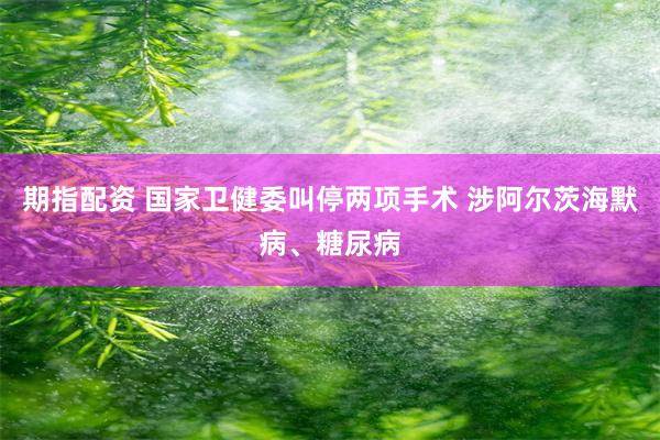 期指配资 国家卫健委叫停两项手术 涉阿尔茨海默病、糖尿病