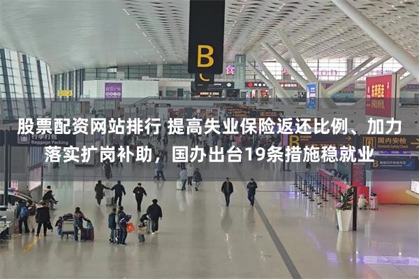 股票配资网站排行 提高失业保险返还比例、加力落实扩岗补助，国办出台19条措施稳就业