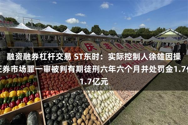 融资融券杠杆交易 ST东时：实际控制人徐雄因操纵证券市场罪一审被判有期徒刑六年六个月并处罚金1.7亿元