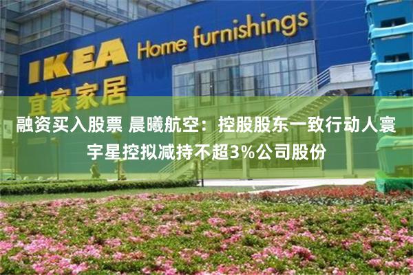 融资买入股票 晨曦航空：控股股东一致行动人寰宇星控拟减持不超3%公司股份