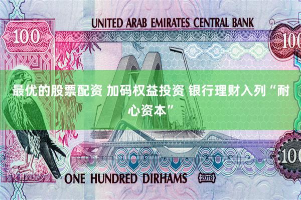 最优的股票配资 加码权益投资 银行理财入列“耐心资本”
