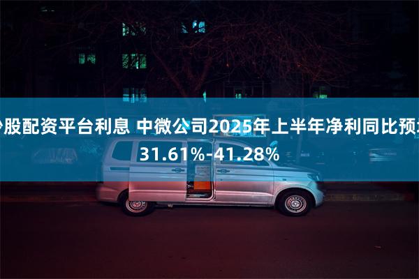 炒股配资平台利息 中微公司2025年上半年净利同比预增31.61%-41.28%