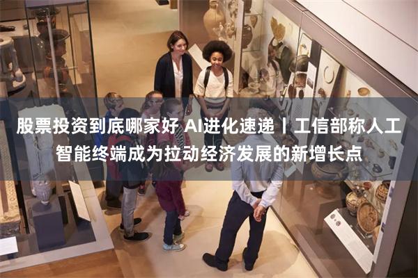 股票投资到底哪家好 AI进化速递丨工信部称人工智能终端成为拉动经济发展的新增长点