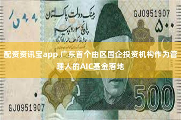 配资资讯宝app 广东首个由区国企投资机构作为管理人的AIC基金落地