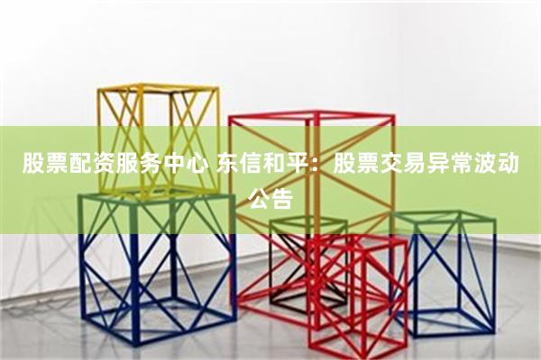 股票配资服务中心 东信和平：股票交易异常波动公告