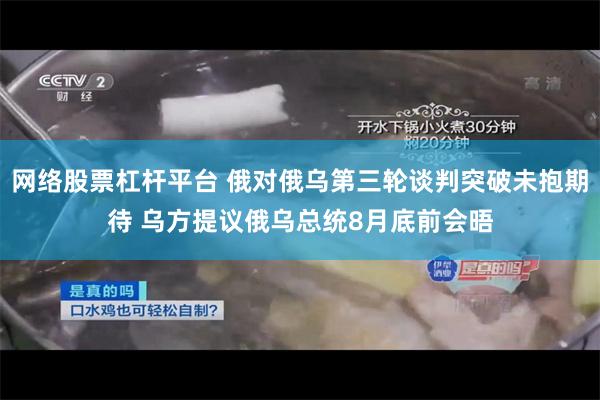 网络股票杠杆平台 俄对俄乌第三轮谈判突破未抱期待 乌方提议俄乌总统8月底前会晤