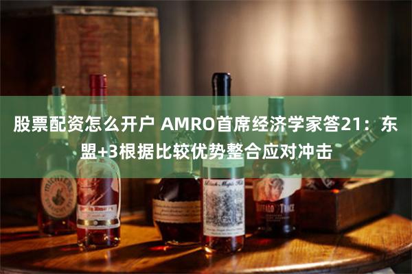 股票配资怎么开户 AMRO首席经济学家答21：东盟+3根据比较优势整合应对冲击