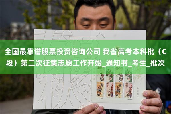 全国最靠谱股票投资咨询公司 我省高考本科批（C段）第二次征集志愿工作开始_通知书_考生_批次