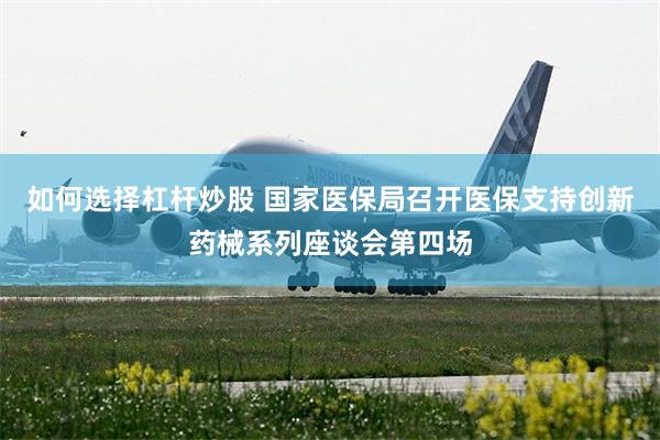 如何选择杠杆炒股 国家医保局召开医保支持创新药械系列座谈会第四场
