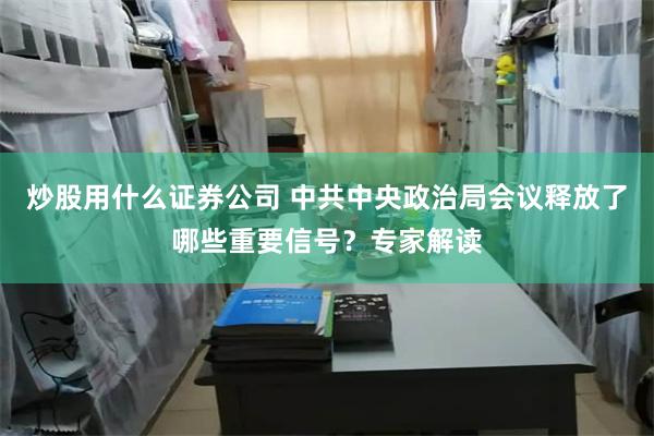 炒股用什么证券公司 中共中央政治局会议释放了哪些重要信号？专家解读