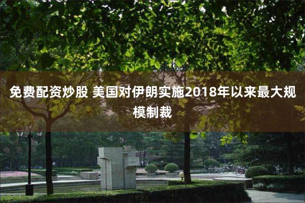 免费配资炒股 美国对伊朗实施2018年以来最大规模制裁