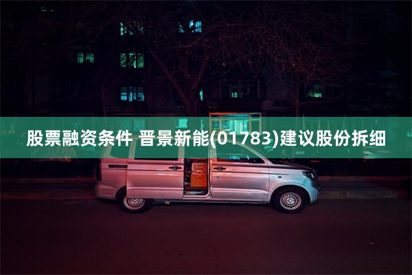 股票融资条件 晋景新能(01783)建议股份拆细