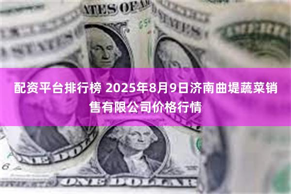 配资平台排行榜 2025年8月9日济南曲堤蔬菜销售有限公司价格行情