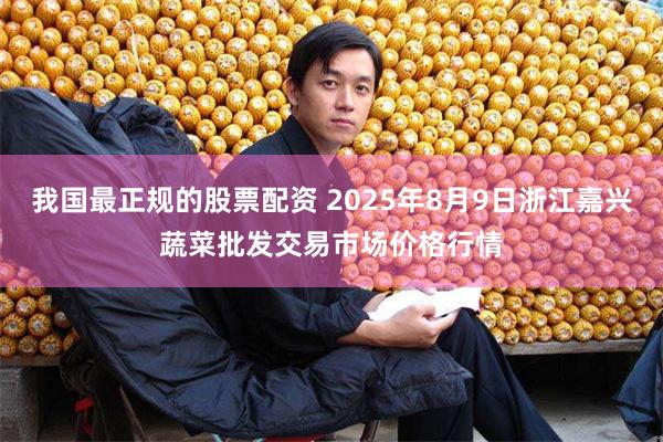 我国最正规的股票配资 2025年8月9日浙江嘉兴蔬菜批发交易市场价格行情