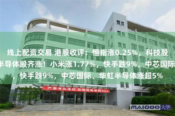 线上配资交易 港股收评：恒指涨0.25%，科技股分化，金融股活跃，半导体股齐涨！小米涨1.77%，快手跌9%，中芯国际、华虹半导体涨超5%