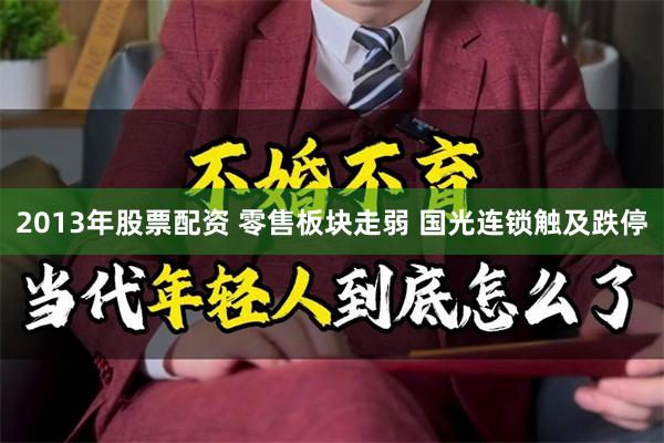 2013年股票配资 零售板块走弱 国光连锁触及跌停