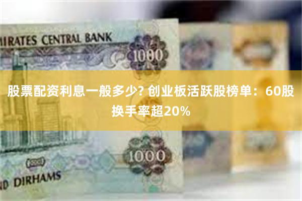 股票配资利息一般多少? 创业板活跃股榜单：60股换手率超20%
