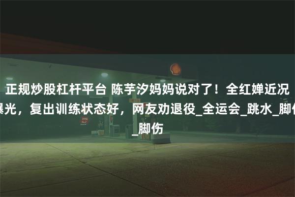 正规炒股杠杆平台 陈芋汐妈妈说对了！全红婵近况曝光，复出训练状态好，网友劝退役_全运会_跳水_脚伤