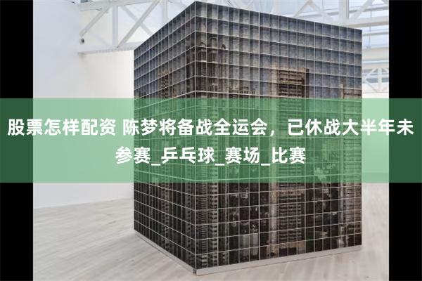 股票怎样配资 陈梦将备战全运会，已休战大半年未参赛_乒乓球_赛场_比赛
