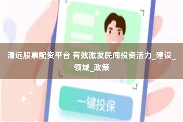 清远股票配资平台 有效激发民间投资活力_建设_领域_政策