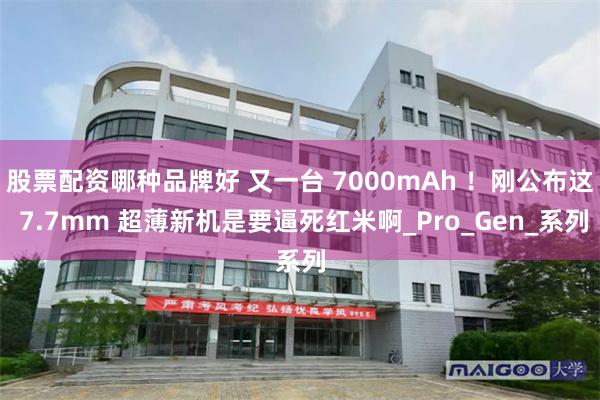 股票配资哪种品牌好 又一台 7000mAh ！刚公布这 7.7mm 超薄新机是要逼死红米啊_Pro_Gen_系列