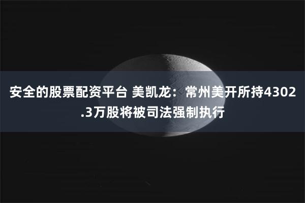 安全的股票配资平台 美凯龙：常州美开所持4302.3万股将被司法强制执行