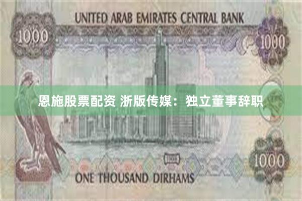 恩施股票配资 浙版传媒：独立董事辞职