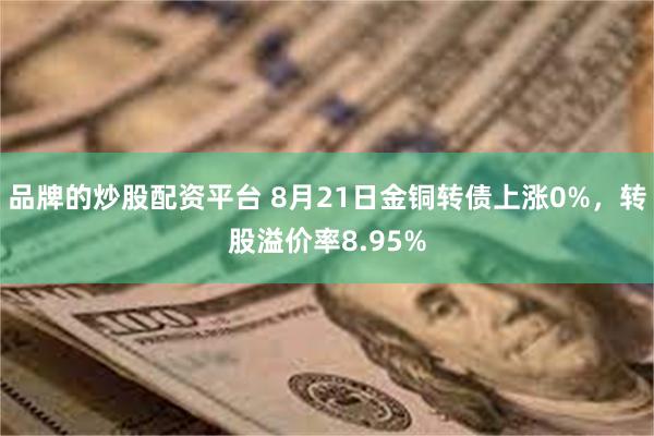 品牌的炒股配资平台 8月21日金铜转债上涨0%，转股溢价率8.95%
