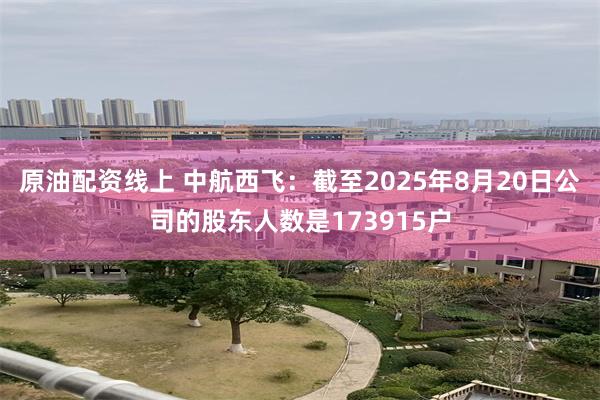 原油配资线上 中航西飞：截至2025年8月20日公司的股东人数是173915户