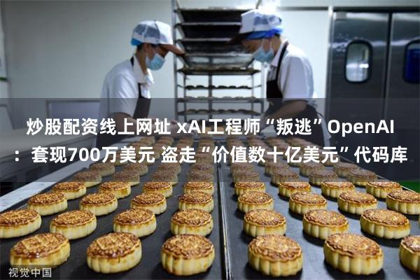炒股配资线上网址 xAI工程师“叛逃”OpenAI:套现700万美元 盗走“价值数十亿美元”代码库